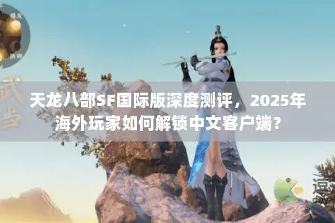 天龙八部SF国际版深度测评，2025年海外玩家如何解锁中文客户端？