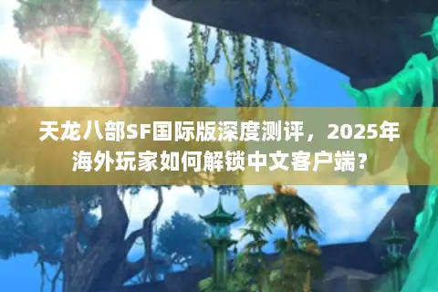 天龙八部SF国际版深度测评，2025年海外玩家如何解锁中文客户端？