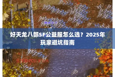 好天龙八部SF公益服怎么选?2025年玩家避坑指南 好天龙八部SF公益服怎么选?2025年玩家避坑指南