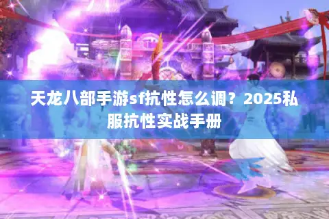 天龙八部手游sf抗性怎么调？2025私服抗性实战手册