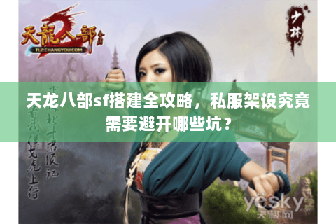 天龙八部sf搭建全攻略，私服架设究竟需要避开哪些坑？