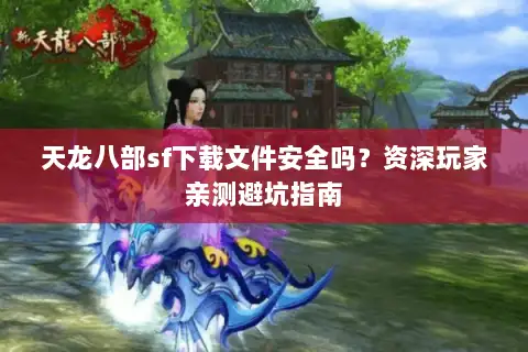 天龙八部sf下载文件安全吗？资深玩家亲测避坑指南