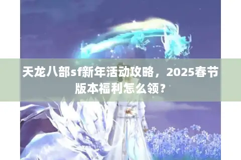 天龙八部sf新年活动攻略,2025春节版本福利怎么领? 天龙八部sf新年活动攻略,2025春节版本福利怎么领?