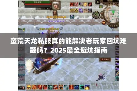 蛮荒天龙私服真的能解决老玩家回坑难题吗？2025最全避坑指南