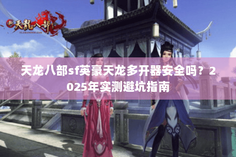 天龙八部sf英豪天龙多开器安全吗？2025年实测避坑指南