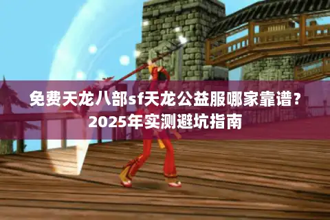 免费天龙八部sf天龙公益服哪家靠谱?2025年实测避坑指南 免费天龙八部sf天龙公益服哪家靠谱?2025年实测避坑指南