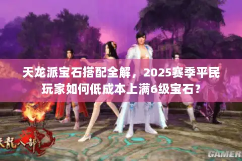 天龙派宝石搭配全解，2025赛季平民玩家如何低成本上满6级宝石？