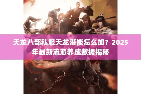 天龙八部私服天龙潜能怎么加?2025年最新流派养成数据揭秘 天龙八部私服天龙潜能怎么加?2025年最新流派养成数据揭秘