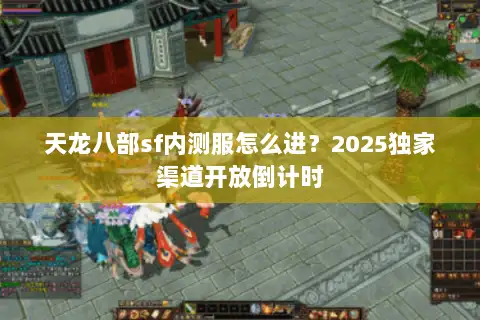 天龙八部sf内测服怎么进？2025独家渠道开放倒计时