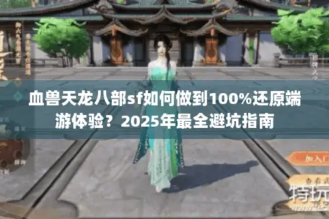 血兽天龙八部sf如何做到100%还原端游体验?2025年最全避坑指南 血兽天龙八部sf如何做到100%还原端游体验?2025年最全避坑指南