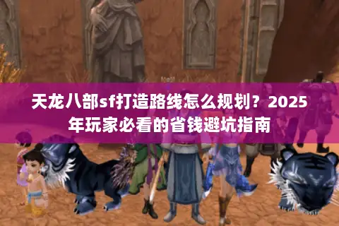 天龙八部sf打造路线怎么规划?2025年玩家必看的省钱避坑指南 天龙八部sf打造路线怎么规划?2025年玩家必看的省钱避坑指南