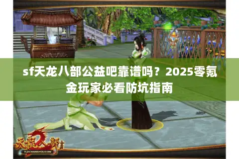 sf天龙八部公益吧靠谱吗?2025零氪金玩家必看防坑指南 sf天龙八部公益吧靠谱吗?2025零氪金玩家必看防坑指南