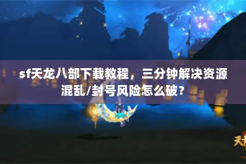 sf天龙八部下载教程,三分钟解决资源混乱/封号风险怎么破? sf天龙八部下载教程,三分钟解决资源混乱/封号风险怎么破?