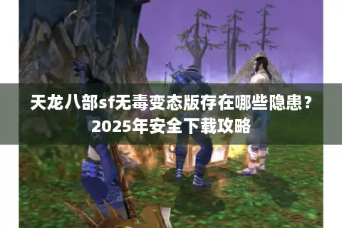 天龙八部sf无毒变态版存在哪些隐患？2025年安全下载攻略
