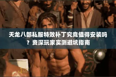 天龙八部私服特效补丁究竟值得安装吗？资深玩家实测避坑指南