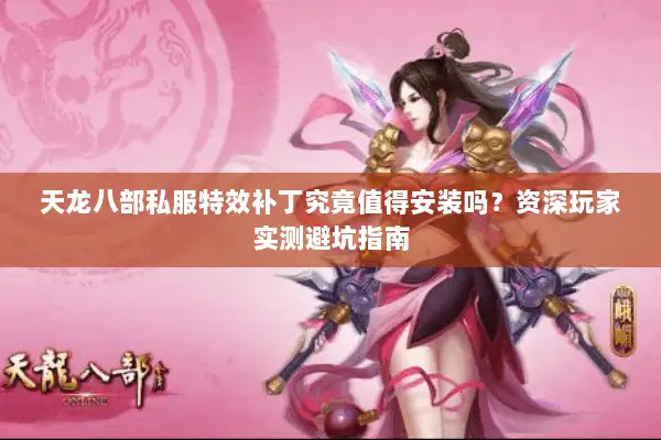 天龙八部私服特效补丁究竟值得安装吗？资深玩家实测避坑指南