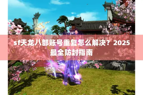 sf天龙八部账号重复怎么解决?2025最全防封指南 sf天龙八部账号重复怎么解决?2025最全防封指南