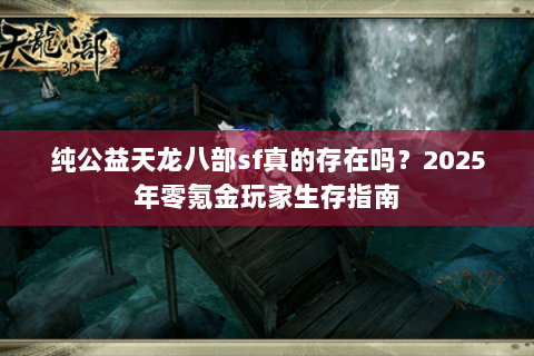 纯公益天龙八部sf真的存在吗?2025年零氪金玩家生存指南 纯公益天龙八部sf真的存在吗?2025年零氪金玩家生存指南