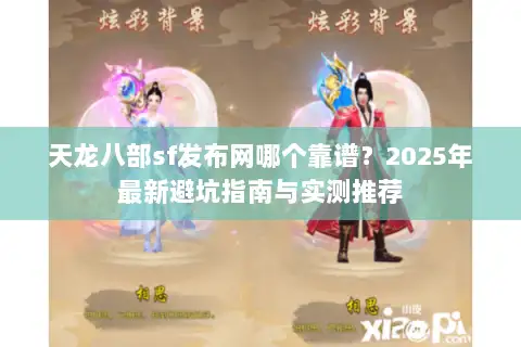天龙八部sf发布网哪个靠谱？2025年最新避坑指南与实测推荐