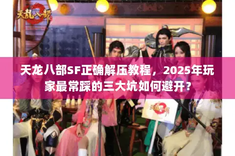 天龙八部SF正确解压教程,2025年玩家最常踩的三大坑如何避开? 天龙八部SF正确解压教程,2025年玩家最常踩的三大坑如何避开?