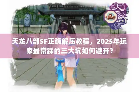 天龙八部SF正确解压教程,2025年玩家最常踩的三大坑如何避开? 天龙八部SF正确解压教程,2025年玩家最常踩的三大坑如何避开?