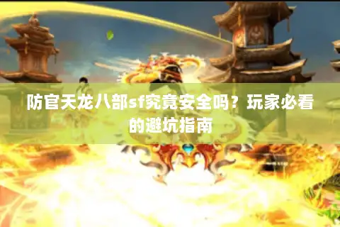 防官天龙八部sf究竟安全吗？玩家必看的避坑指南