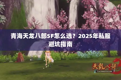 青海天龙八部SF怎么选?2025年私服避坑指南 青海天龙八部SF怎么选?2025年私服避坑指南