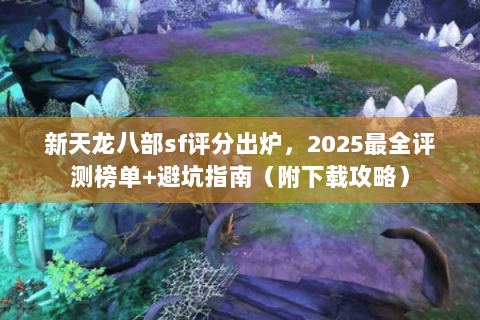 新天龙八部sf评分出炉,2025最全评测榜单+避坑指南(附下载攻略) 新天龙八部sf评分出炉,2025最全评测榜单+避坑指南(附下载攻略)