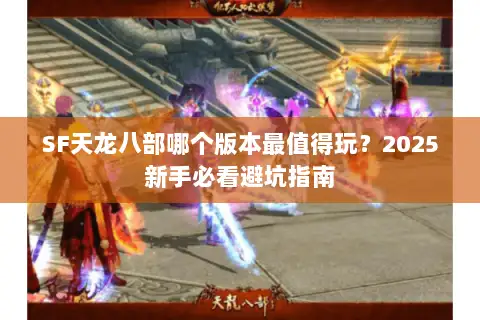 SF天龙八部哪个版本最值得玩?2025新手必看避坑指南 SF天龙八部哪个版本最值得玩?2025新手必看避坑指南