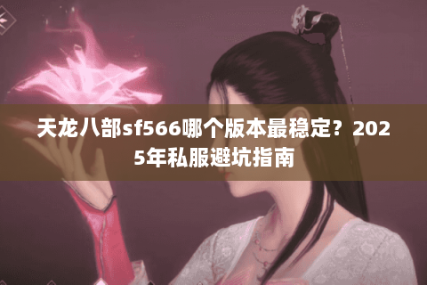 天龙八部sf566哪个版本最稳定?2025年私服避坑指南 天龙八部sf566哪个版本最稳定?2025年私服避坑指南