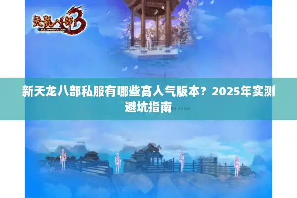 新天龙八部私服有哪些高人气版本?2025年实测避坑指南 新天龙八部私服有哪些高人气版本?2025年实测避坑指南