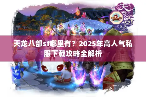 天龙八部sf哪里有？2025年高人气私服下载攻略全解析