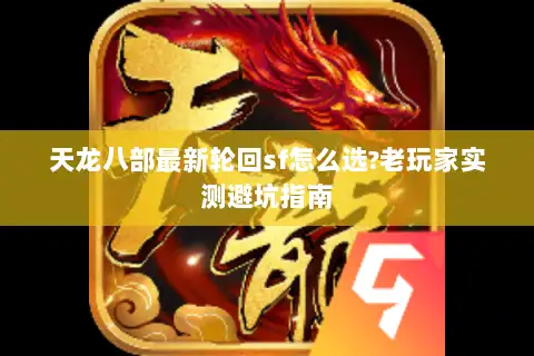 天龙八部最新轮回sf怎么选?老玩家实测避坑指南 天龙八部最新轮回sf怎么选?老玩家实测避坑指南
