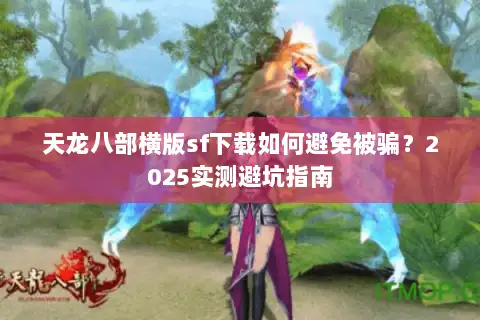 天龙八部横版sf下载如何避免被骗?2025实测避坑指南 天龙八部横版sf下载如何避免被骗?2025实测避坑指南