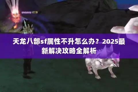 天龙八部sf属性不升怎么办？2025最新解决攻略全解析