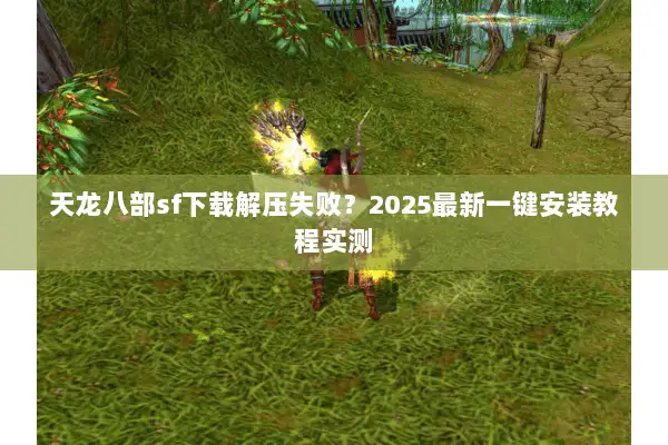 天龙八部sf下载解压失败？2025最新一键安装教程实测