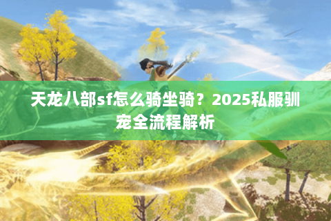 天龙八部sf怎么骑坐骑？2025私服驯宠全流程解析