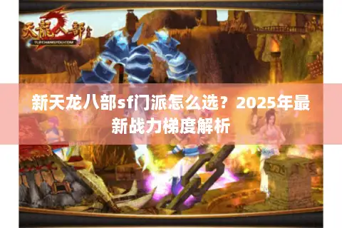 新天龙八部sf门派怎么选?2025年最新战力梯度解析 新天龙八部sf门派怎么选?2025年最新战力梯度解析