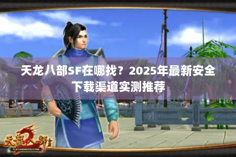 天龙八部SF在哪找?2025年最新安全下载渠道实测推荐 天龙八部SF在哪找?2025年最新安全下载渠道实测推荐