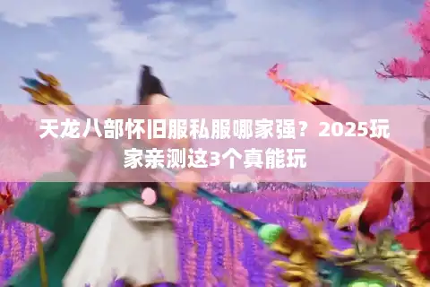 天龙八部怀旧服私服哪家强？2025玩家亲测这3个真能玩