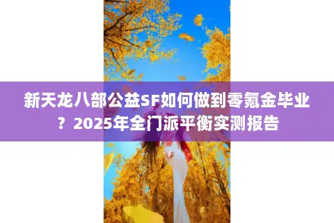 新天龙八部公益SF如何做到零氪金毕业?2025年全门派平衡实测报告 新天龙八部公益SF如何做到零氪金毕业?2025年全门派平衡实测报告