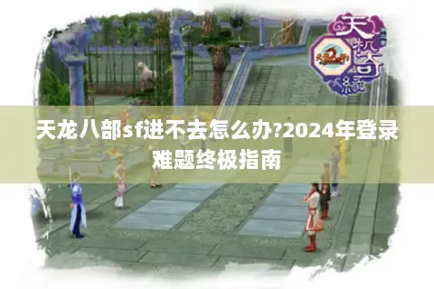 天龙八部sf进不去怎么办?2024年登录难题终极指南 天龙八部sf进不去怎么办?2024年登录难题终极指南