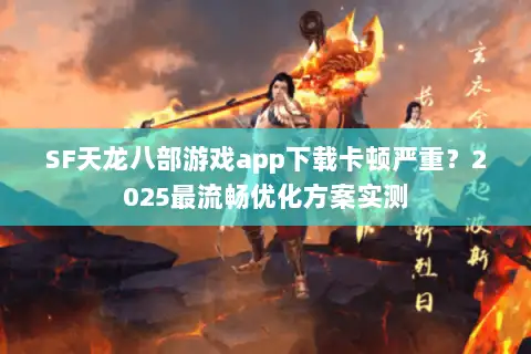 SF天龙八部游戏app下载卡顿严重？2025最流畅优化方案实测