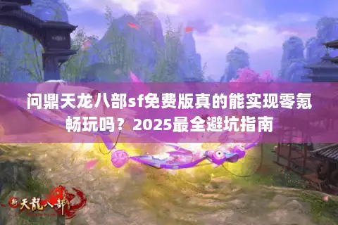 问鼎天龙八部sf免费版真的能实现零氪畅玩吗？2025最全避坑指南