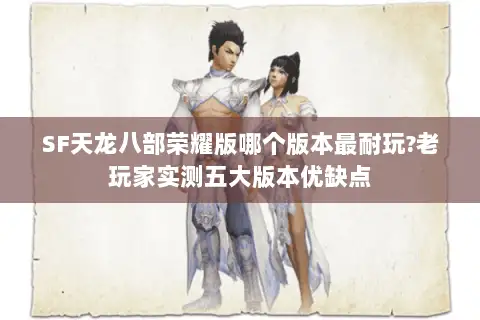 SF天龙八部荣耀版哪个版本最耐玩?老玩家实测五大版本优缺点 SF天龙八部荣耀版哪个版本最耐玩?老玩家实测五大版本优缺点