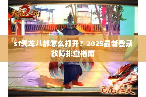 sf天龙八部怎么打开？2025最新登录故障排查指南