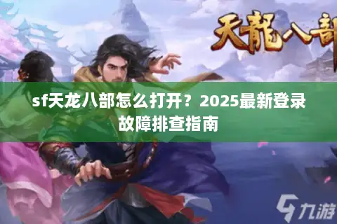 sf天龙八部怎么打开？2025最新登录故障排查指南