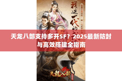 天龙八部支持多开SF?2025最新防封与高效搭建全指南 天龙八部支持多开SF?2025最新防封与高效搭建全指南