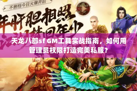 天龙八部sf GM工具实战指南，如何用管理员权限打造完美私服？