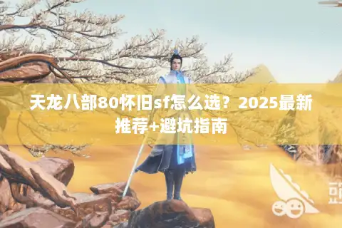 天龙八部80怀旧sf怎么选？2025最新推荐+避坑指南